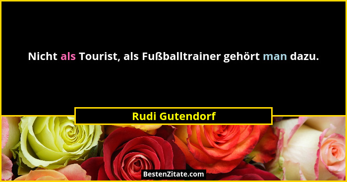 Nicht als Tourist, als Fußballtrainer gehört man dazu.... - Rudi Gutendorf