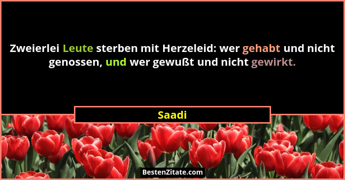 Zweierlei Leute sterben mit Herzeleid: wer gehabt und nicht genossen, und wer gewußt und nicht gewirkt.... - Saadi