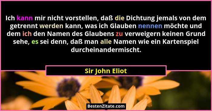 Ich kann mir nicht vorstellen, daß die Dichtung jemals von dem getrennt werden kann, was ich Glauben nennen möchte und dem ich den Na... - Sir John Eliot