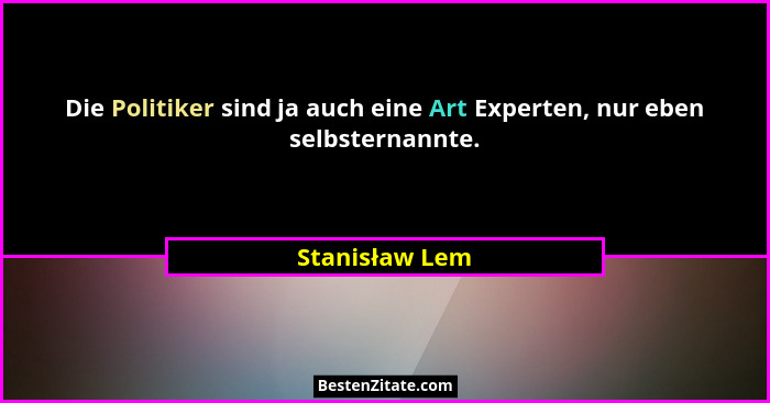Die Politiker sind ja auch eine Art Experten, nur eben selbsternannte.... - Stanisław Lem