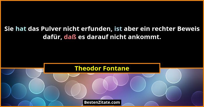 Sie hat das Pulver nicht erfunden, ist aber ein rechter Beweis dafür, daß es darauf nicht ankommt.... - Theodor Fontane