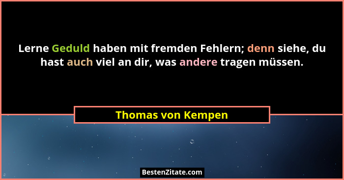 Lerne Geduld haben mit fremden Fehlern; denn siehe, du hast auch viel an dir, was andere tragen müssen.... - Thomas von Kempen