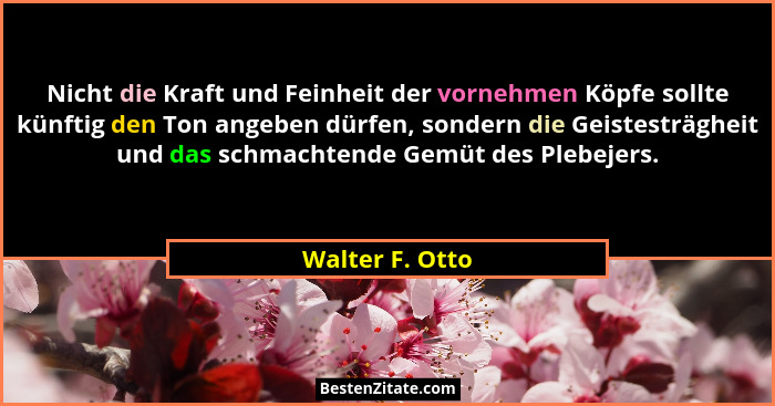 Nicht die Kraft und Feinheit der vornehmen Köpfe sollte künftig den Ton angeben dürfen, sondern die Geistesträgheit und das schmachte... - Walter F. Otto