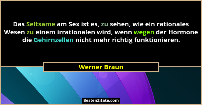 Das Seltsame am Sex ist es, zu sehen, wie ein rationales Wesen zu einem irrationalen wird, wenn wegen der Hormone die Gehirnzellen nich... - Werner Braun
