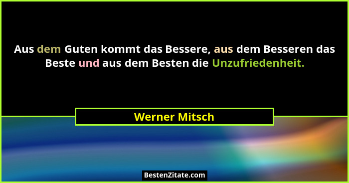 Aus dem Guten kommt das Bessere, aus dem Besseren das Beste und aus dem Besten die Unzufriedenheit.... - Werner Mitsch