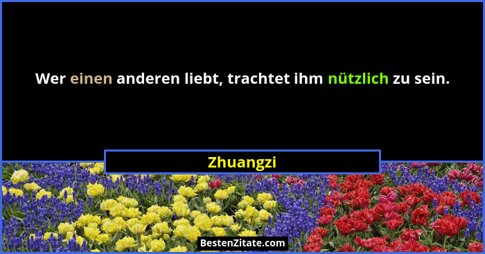 Wer einen anderen liebt, trachtet ihm nützlich zu sein.... - Zhuangzi