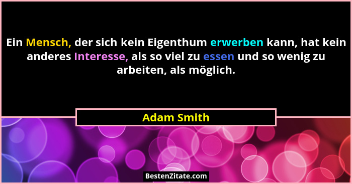 Ein Mensch, der sich kein Eigenthum erwerben kann, hat kein anderes Interesse, als so viel zu essen und so wenig zu arbeiten, als möglich... - Adam Smith