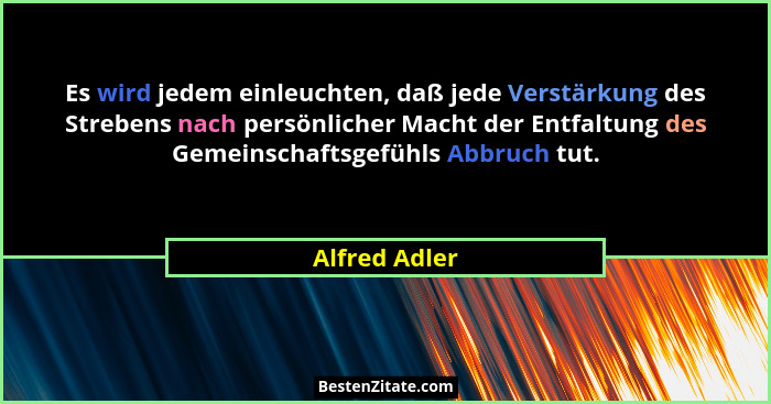 Es wird jedem einleuchten, daß jede Verstärkung des Strebens nach persönlicher Macht der Entfaltung des Gemeinschaftsgefühls Abbruch tu... - Alfred Adler