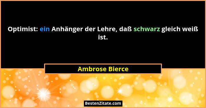 Optimist: ein Anhänger der Lehre, daß schwarz gleich weiß ist.... - Ambrose Bierce