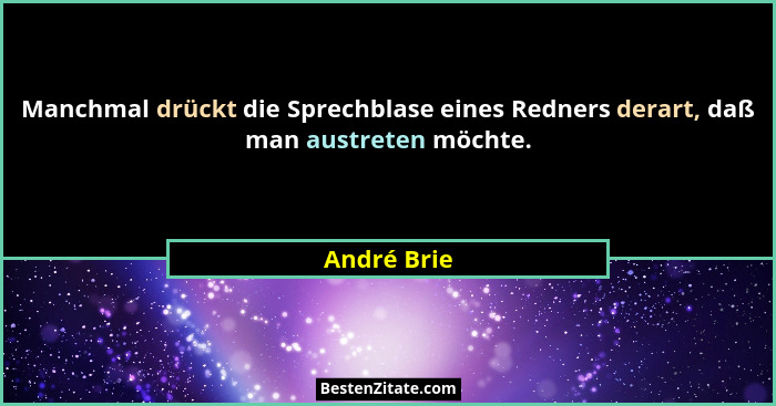 Manchmal drückt die Sprechblase eines Redners derart, daß man austreten möchte.... - André Brie