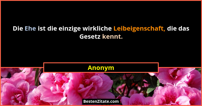 Die Ehe ist die einzige wirkliche Leibeigenschaft, die das Gesetz kennt.... - Anonym