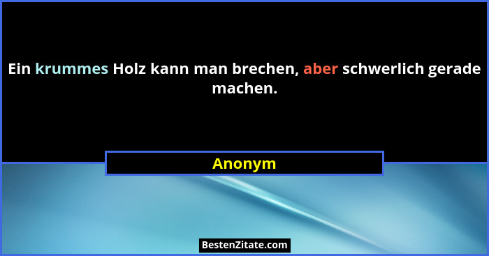 Ein krummes Holz kann man brechen, aber schwerlich gerade machen.... - Anonym