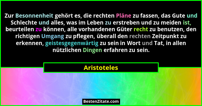 Zur Besonnenheit gehört es, die rechten Pläne zu fassen, das Gute und Schlechte und alles, was im Leben zu erstreben und zu meiden ist,... - Aristoteles