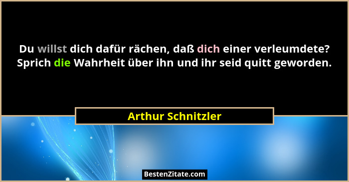 Du willst dich dafür rächen, daß dich einer verleumdete? Sprich die Wahrheit über ihn und ihr seid quitt geworden.... - Arthur Schnitzler