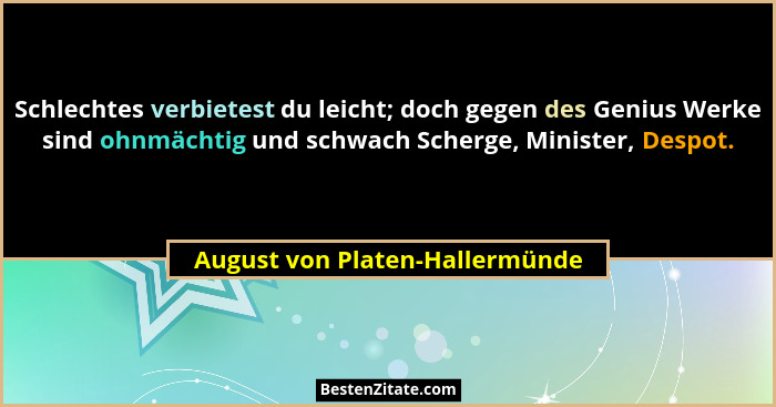 Schlechtes verbietest du leicht; doch gegen des Genius Werke sind ohnmächtig und schwach Scherge, Minister, Despot.... - August von Platen-Hallermünde