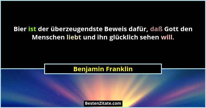 Bier ist der überzeugendste Beweis dafür, daß Gott den Menschen liebt und ihn glücklich sehen will.... - Benjamin Franklin