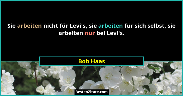 Sie arbeiten nicht für Levi's, sie arbeiten für sich selbst, sie arbeiten nur bei Levi's.... - Bob Haas