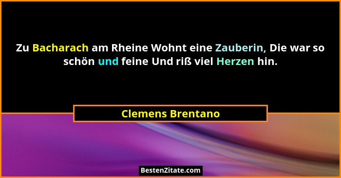 Zu Bacharach am Rheine Wohnt eine Zauberin, Die war so schön und feine Und riß viel Herzen hin.... - Clemens Brentano