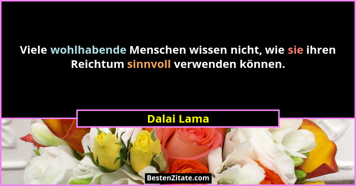 Viele wohlhabende Menschen wissen nicht, wie sie ihren Reichtum sinnvoll verwenden können.... - Dalai Lama
