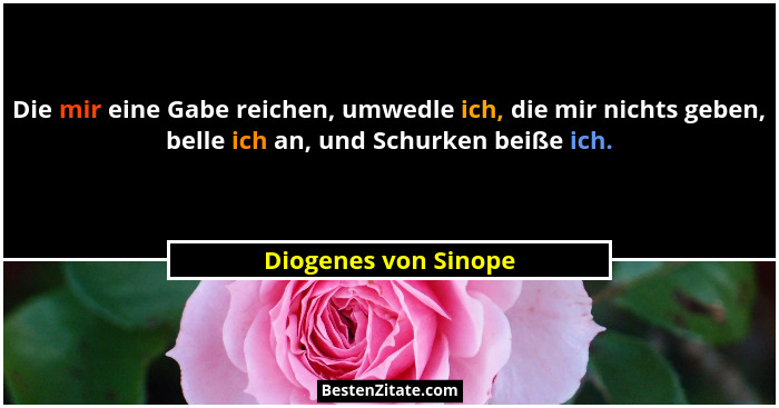 Die mir eine Gabe reichen, umwedle ich, die mir nichts geben, belle ich an, und Schurken beiße ich.... - Diogenes von Sinope