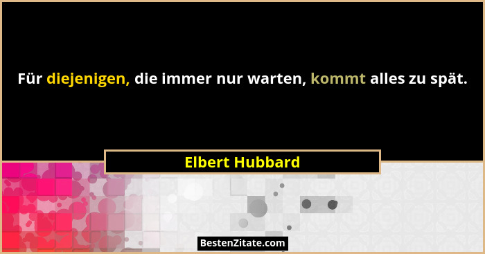 Für diejenigen, die immer nur warten, kommt alles zu spät.... - Elbert Hubbard