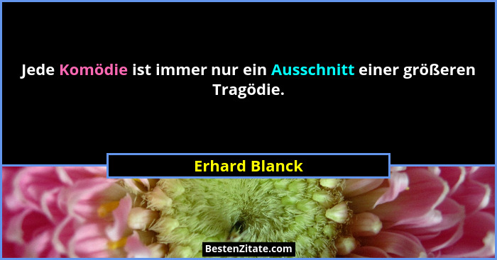 Jede Komödie ist immer nur ein Ausschnitt einer größeren Tragödie.... - Erhard Blanck