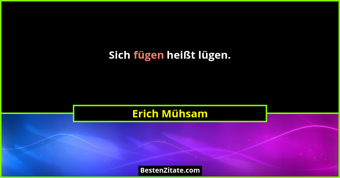 Sich fügen heißt lügen.... - Erich Mühsam
