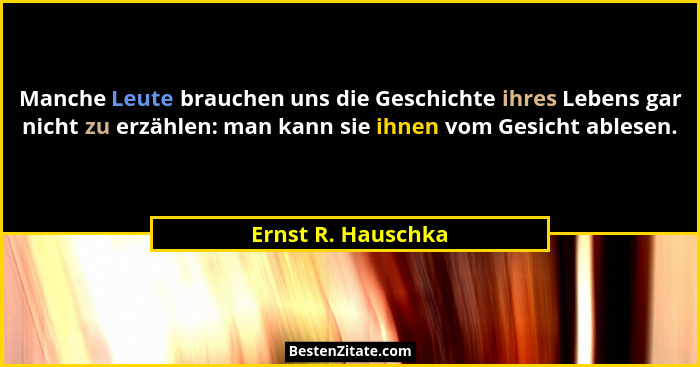 Manche Leute brauchen uns die Geschichte ihres Lebens gar nicht zu erzählen: man kann sie ihnen vom Gesicht ablesen.... - Ernst R. Hauschka
