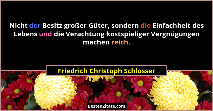 Nicht der Besitz großer Güter, sondern die Einfachheit des Lebens und die Verachtung kostspieliger Vergnügungen machen... - Friedrich Christoph Schlosser