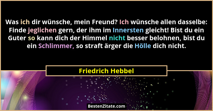 Was ich dir wünsche, mein Freund? Ich wünsche allen dasselbe: Finde jeglichen gern, der ihm im Innersten gleicht! Bist du ein Guter... - Friedrich Hebbel