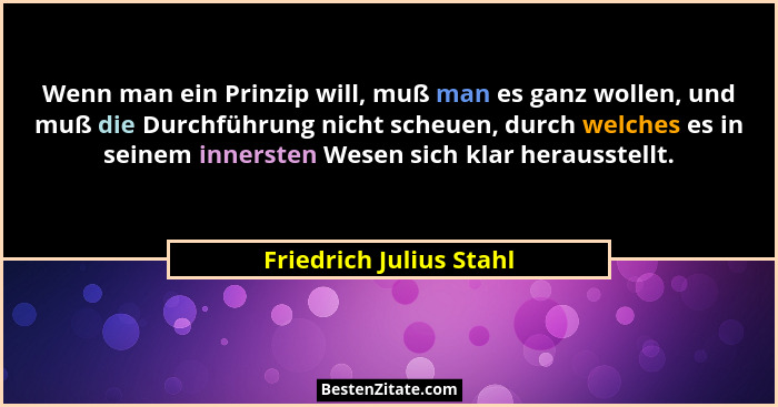 Wenn man ein Prinzip will, muß man es ganz wollen, und muß die Durchführung nicht scheuen, durch welches es in seinem innerst... - Friedrich Julius Stahl