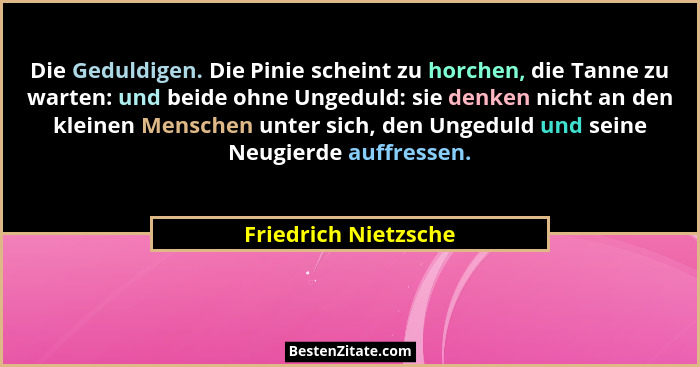 Die Geduldigen. Die Pinie scheint zu horchen, die Tanne zu warten: und beide ohne Ungeduld: sie denken nicht an den kleinen Mens... - Friedrich Nietzsche