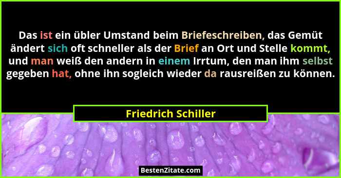 Das ist ein übler Umstand beim Briefeschreiben, das Gemüt ändert sich oft schneller als der Brief an Ort und Stelle kommt, und ma... - Friedrich Schiller