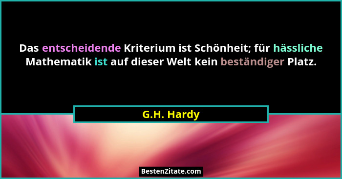 Das entscheidende Kriterium ist Schönheit; für hässliche Mathematik ist auf dieser Welt kein beständiger Platz.... - G.H. Hardy