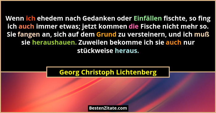 Wenn ich ehedem nach Gedanken oder Einfällen fischte, so fing ich auch immer etwas; jetzt kommen die Fische nicht mehr s... - Georg Christoph Lichtenberg