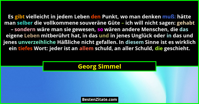 Es gibt vielleicht in jedem Leben den Punkt, wo man denken muß: hätte man selber die vollkommene souveräne Güte – ich will nicht sagen:... - Georg Simmel