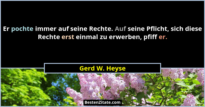 Er pochte immer auf seine Rechte. Auf seine Pflicht, sich diese Rechte erst einmal zu erwerben, pfiff er.... - Gerd W. Heyse