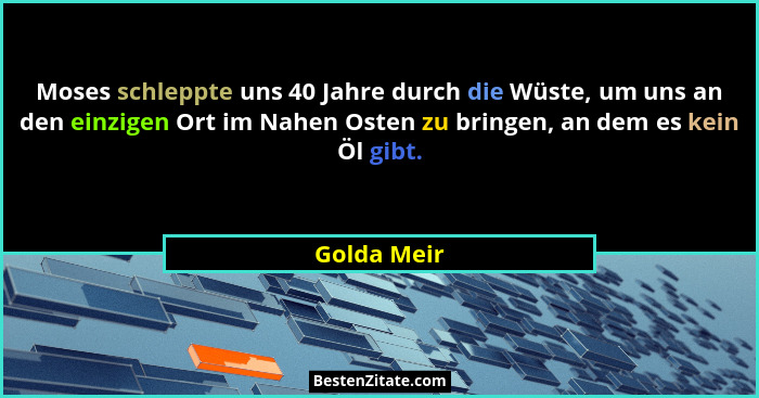 Moses schleppte uns 40 Jahre durch die Wüste, um uns an den einzigen Ort im Nahen Osten zu bringen, an dem es kein Öl gibt.... - Golda Meir