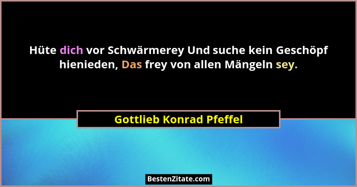Hüte dich vor Schwärmerey Und suche kein Geschöpf hienieden, Das frey von allen Mängeln sey.... - Gottlieb Konrad Pfeffel
