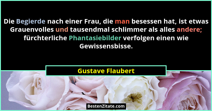 Die Begierde nach einer Frau, die man besessen hat, ist etwas Grauenvolles und tausendmal schlimmer als alles andere; fürchterliche... - Gustave Flaubert