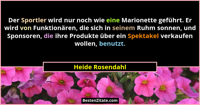 Der Sportler wird nur noch wie eine Marionette geführt. Er wird von Funktionären, die sich in seinem Ruhm sonnen, und Sponsoren, die... - Heide Rosendahl