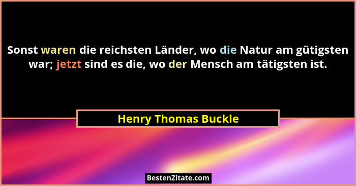 Sonst waren die reichsten Länder, wo die Natur am gütigsten war; jetzt sind es die, wo der Mensch am tätigsten ist.... - Henry Thomas Buckle