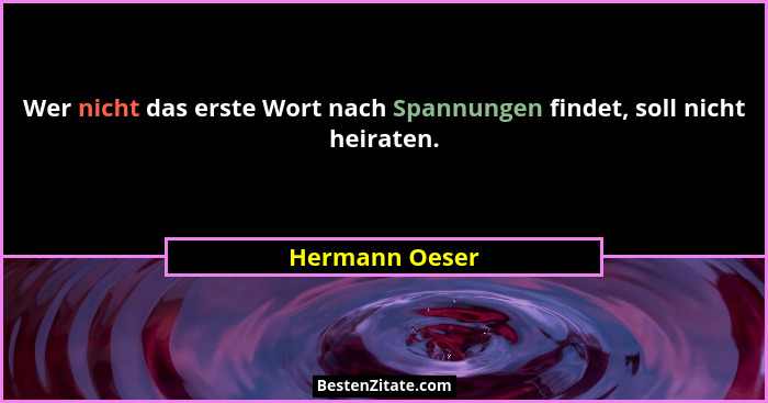 Wer nicht das erste Wort nach Spannungen findet, soll nicht heiraten.... - Hermann Oeser