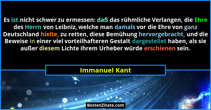 Es ist nicht schwer zu ermessen: daß das rühmliche Verlangen, die Ehre des Herrn von Leibniz, welche man damals vor die Ehre von ganz... - Immanuel Kant
