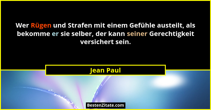 Wer Rügen und Strafen mit einem Gefühle austeilt, als bekomme er sie selber, der kann seiner Gerechtigkeit versichert sein.... - Jean Paul