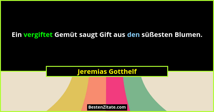 Ein vergiftet Gemüt saugt Gift aus den süßesten Blumen.... - Jeremias Gotthelf
