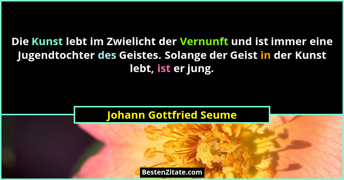Die Kunst lebt im Zwielicht der Vernunft und ist immer eine Jugendtochter des Geistes. Solange der Geist in der Kunst lebt, i... - Johann Gottfried Seume