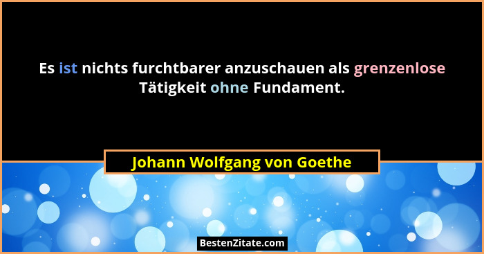 Es ist nichts furchtbarer anzuschauen als grenzenlose Tätigkeit ohne Fundament.... - Johann Wolfgang von Goethe