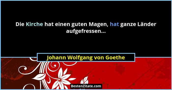 Die Kirche hat einen guten Magen, hat ganze Länder aufgefressen...... - Johann Wolfgang von Goethe