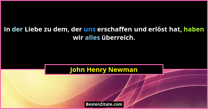 In der Liebe zu dem, der uns erschaffen und erlöst hat, haben wir alles überreich.... - John Henry Newman